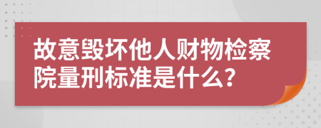 故意毁坏他人财物检察院量刑标准是什么？