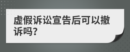 虚假诉讼宣告后可以撤诉吗？