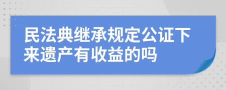 民法典继承规定公证下来遗产有收益的吗