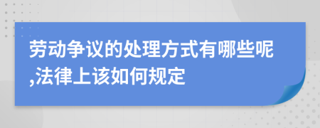 劳动争议的处理方式有哪些呢,法律上该如何规定