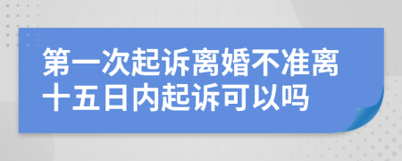 第一次起诉离婚不准离十五日内起诉可以吗