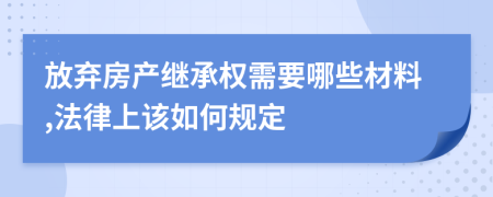 放弃房产继承权需要哪些材料,法律上该如何规定