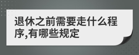退休之前需要走什么程序,有哪些规定