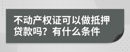 不动产权证可以做抵押贷款吗？有什么条件