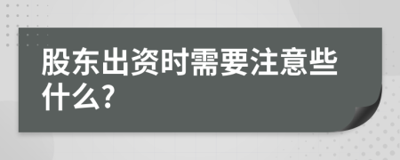 股东出资时需要注意些什么?