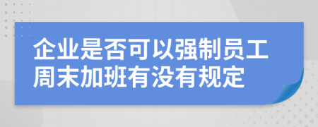 企业是否可以强制员工周末加班有没有规定