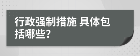  行政强制措施 具体包括哪些？