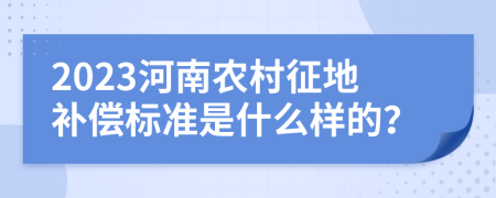 2023河南农村征地补偿标准是什么样的？