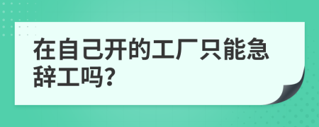 在自己开的工厂只能急辞工吗？