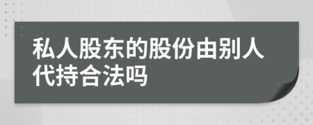 私人股东的股份由别人代持合法吗