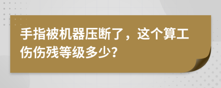 手指被机器压断了，这个算工伤伤残等级多少？