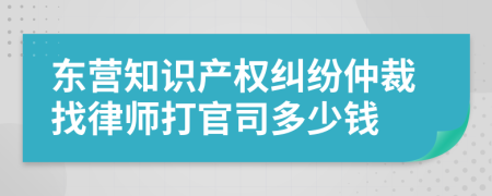 东营知识产权纠纷仲裁找律师打官司多少钱