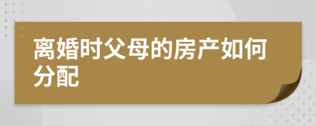 离婚时父母的房产如何分配