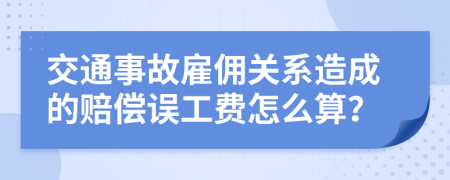 交通事故雇佣关系造成的赔偿误工费怎么算？