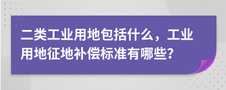 二类工业用地包括什么，工业用地征地补偿标准有哪些？