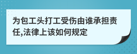 为包工头打工受伤由谁承担责任,法律上该如何规定