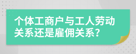 个体工商户与工人劳动关系还是雇佣关系？