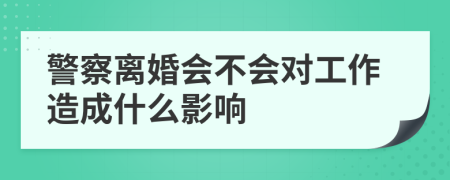 警察离婚会不会对工作造成什么影响