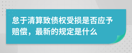 怠于清算致债权受损是否应予赔偿，最新的规定是什么