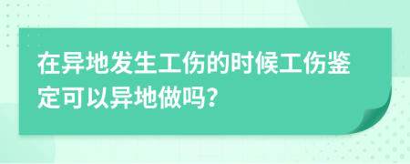 在异地发生工伤的时候工伤鉴定可以异地做吗？