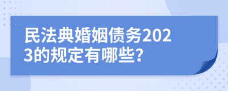 民法典婚姻债务2023的规定有哪些？