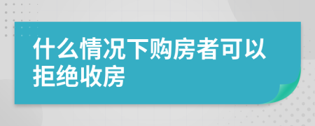 什么情况下购房者可以拒绝收房