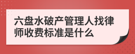 六盘水破产管理人找律师收费标准是什么