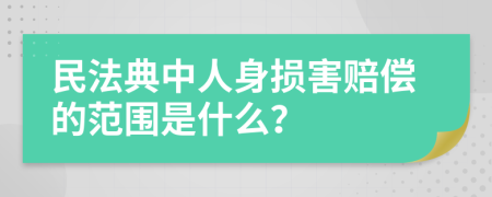 民法典中人身损害赔偿的范围是什么？