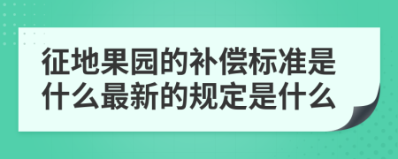 征地果园的补偿标准是什么最新的规定是什么