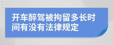 开车醉驾被拘留多长时间有没有法律规定