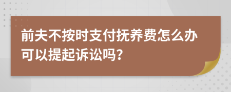 前夫不按时支付抚养费怎么办可以提起诉讼吗？