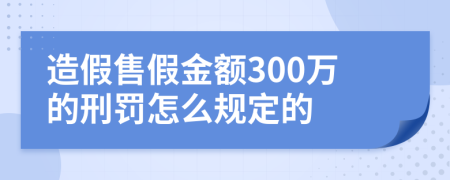 造假售假金额300万的刑罚怎么规定的