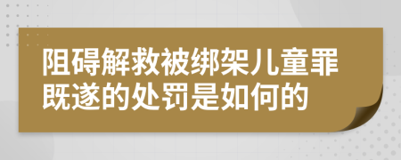 阻碍解救被绑架儿童罪既遂的处罚是如何的