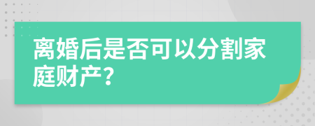 离婚后是否可以分割家庭财产？