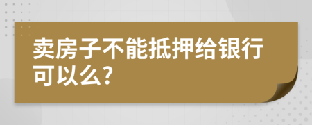 卖房子不能抵押给银行可以么?