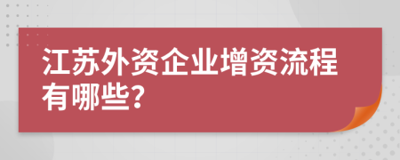 江苏外资企业增资流程有哪些？