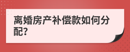 离婚房产补偿款如何分配？