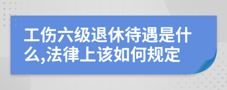 工伤六级退休待遇是什么,法律上该如何规定