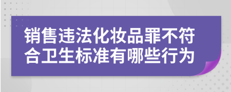 销售违法化妆品罪不符合卫生标准有哪些行为