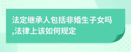 法定继承人包括非婚生子女吗,法律上该如何规定