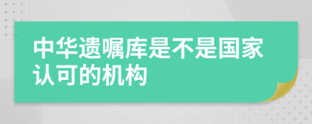 中华遗嘱库是不是国家认可的机构