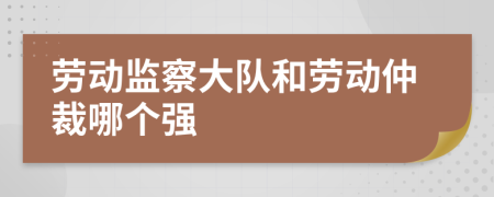 劳动监察大队和劳动仲裁哪个强