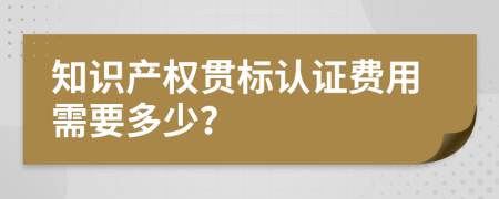 知识产权贯标认证费用需要多少？