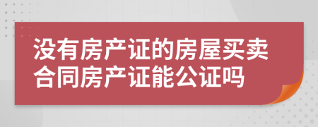 没有房产证的房屋买卖合同房产证能公证吗