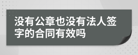 没有公章也没有法人签字的合同有效吗