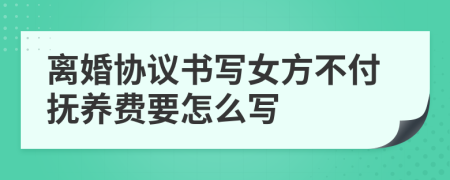 离婚协议书写女方不付抚养费要怎么写