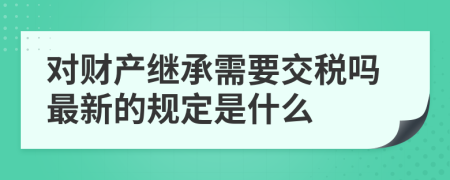 对财产继承需要交税吗最新的规定是什么