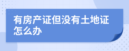 有房产证但没有土地证怎么办