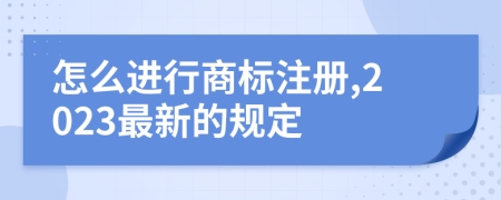 怎么进行商标注册,2023最新的规定