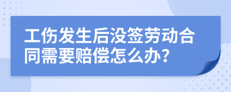 工伤发生后没签劳动合同需要赔偿怎么办？